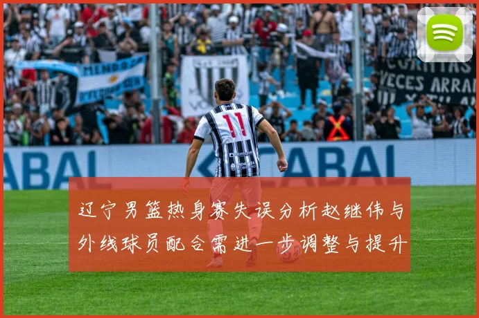 辽宁男篮热身赛失误分析赵继伟与外线球员配合需进一步调整与提升