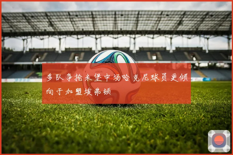 多队争抢米堡中场哈克尼球员更倾向于加盟埃弗顿