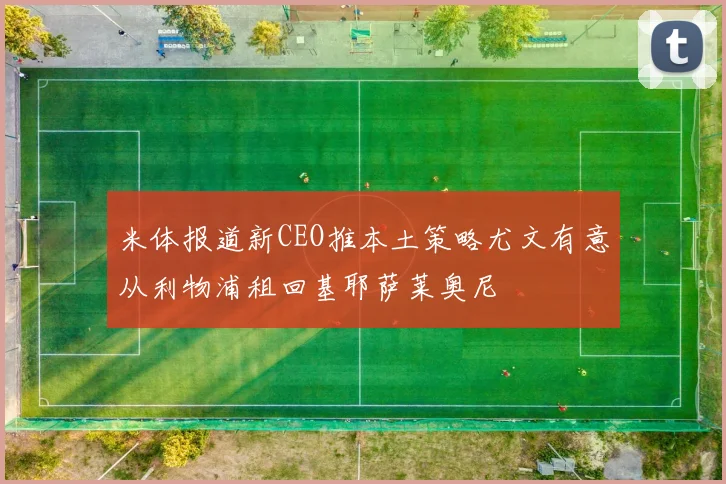 米体报道新CEO推本土策略尤文有意从利物浦租回基耶萨莱奥尼