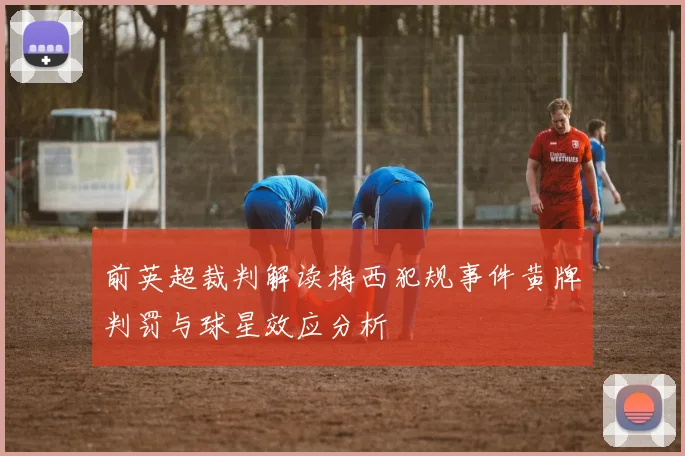 前英超裁判解读梅西犯规事件黄牌判罚与球星效应分析