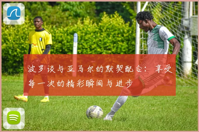 波罗谈与亚马尔的默契配合：享受每一次的精彩瞬间与进步