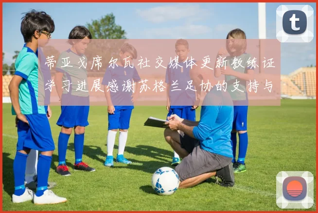 蒂亚戈席尔瓦社交媒体更新教练证学习进展感谢苏格兰足协的支持与帮助