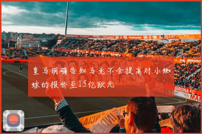 皇马明确告知马竞不会提高对小蜘蛛的报价至15亿欧元