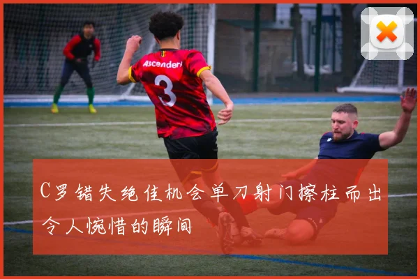 C罗错失绝佳机会单刀射门擦柱而出令人惋惜的瞬间