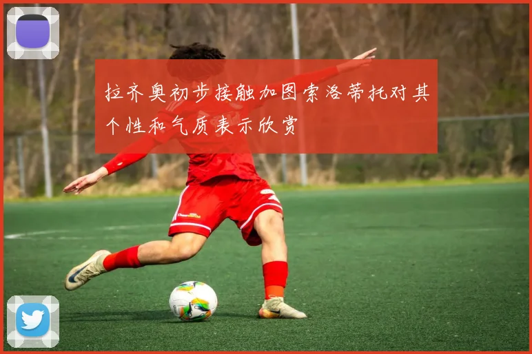 拉齐奥初步接触加图索洛蒂托对其个性和气质表示欣赏