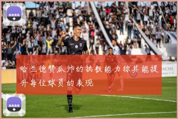 哈兰德赞瓜帅的执教能力称其能提升每位球员的表现