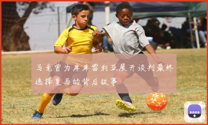 马竞曾为库库雷利亚展开谈判最终选择皇马的背后故事
