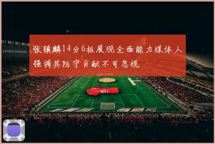 张镇麟14分6板展现全面能力媒体人强调其防守贡献不可忽视