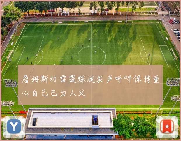 詹姆斯对雷霆球迷发声呼吁保持童心自己已为人父