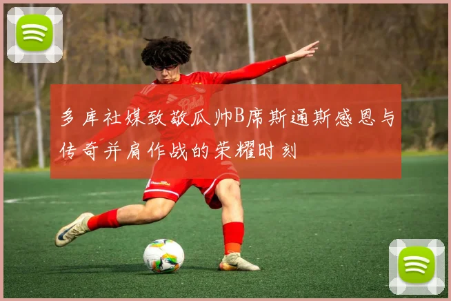 多库社媒致敬瓜帅B席斯通斯感恩与传奇并肩作战的荣耀时刻