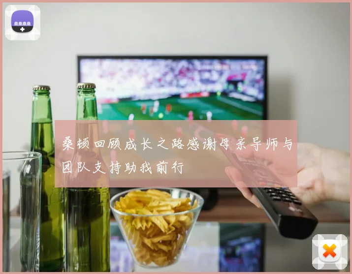 桑顿回顾成长之路感谢母亲导师与团队支持助我前行