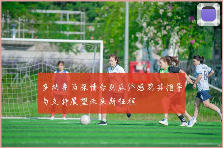 多纳鲁马深情告别瓜帅感恩其指导与支持展望未来新征程