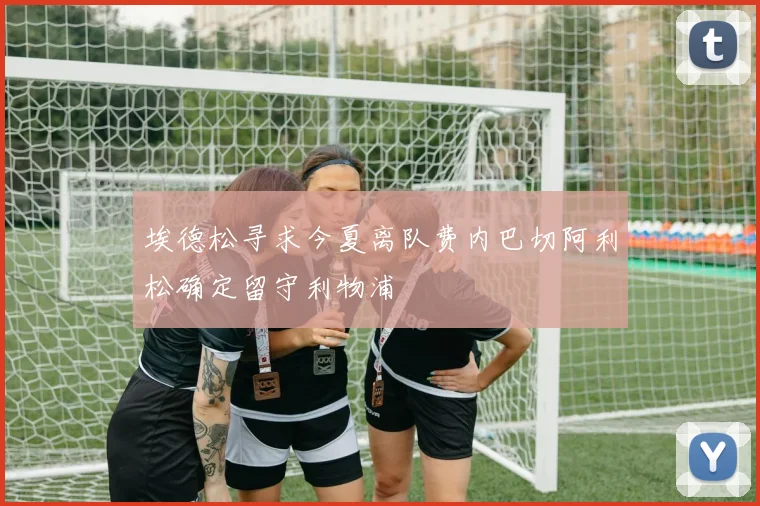 埃德松寻求今夏离队费内巴切阿利松确定留守利物浦