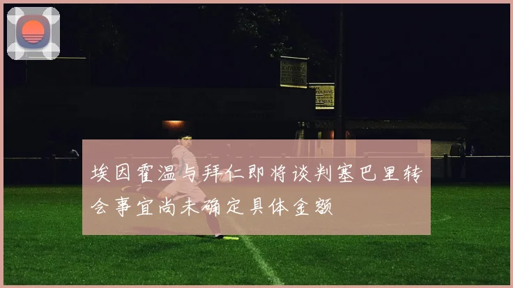 埃因霍温与拜仁即将谈判塞巴里转会事宜尚未确定具体金额