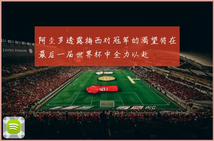 阿圭罗透露梅西对冠军的渴望将在最后一届世界杯中全力以赴