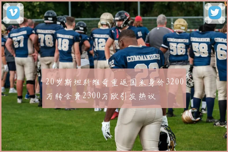 20岁斯坦科维奇重返国米身价3200万转会费2300万欧引发热议