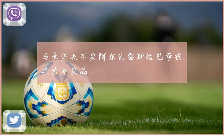 马竞坚决不卖阿尔瓦雷斯给巴萨视其为非卖品