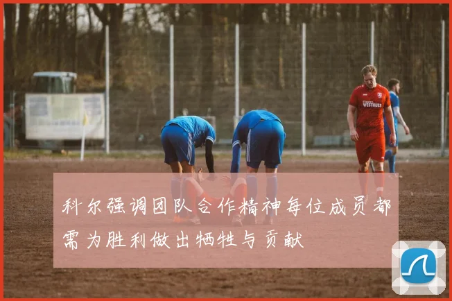 科尔强调团队合作精神每位成员都需为胜利做出牺牲与贡献