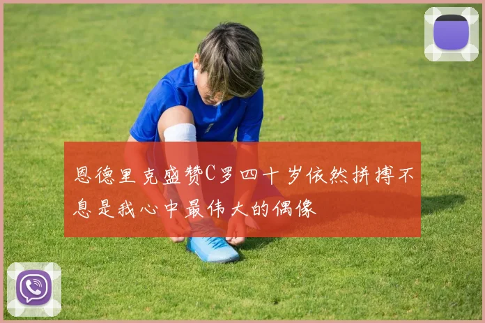 恩德里克盛赞C罗四十岁依然拼搏不息是我心中最伟大的偶像