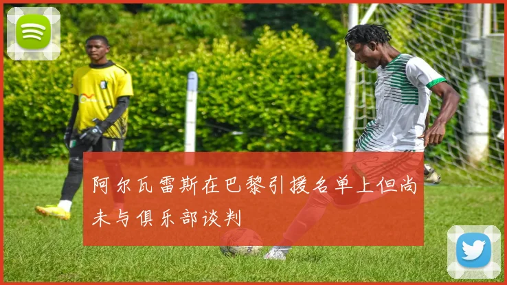 阿尔瓦雷斯在巴黎引援名单上但尚未与俱乐部谈判