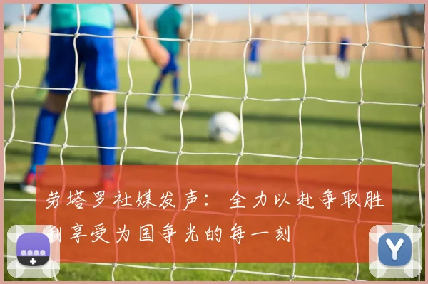 劳塔罗社媒发声：全力以赴争取胜利享受为国争光的每一刻