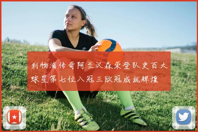 利物浦传奇阿兰汉森荣登队史百大球星第七位八冠三欧冠成就辉煌