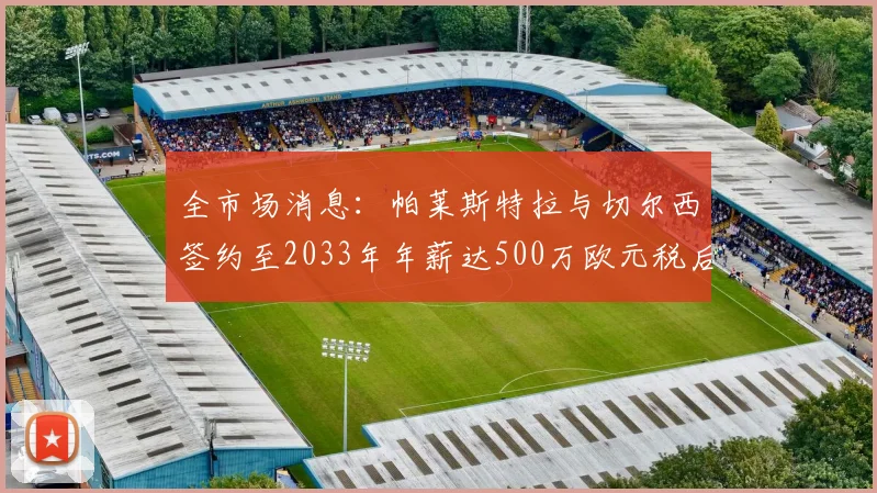 全市场消息：帕莱斯特拉与切尔西签约至2033年年薪达500万欧元税后
