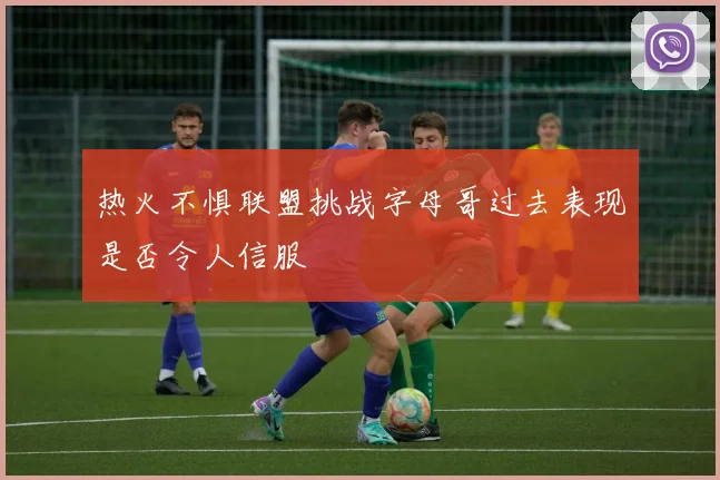 热火不惧联盟挑战字母哥过去表现是否令人信服