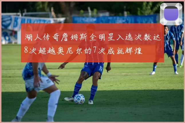 湖人传奇詹姆斯全明星入选次数达8次超越奥尼尔的7次成就辉煌