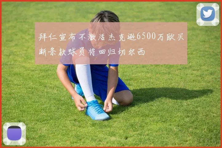 拜仁宣布不激活杰克逊6500万欧买断条款球员将回归切尔西