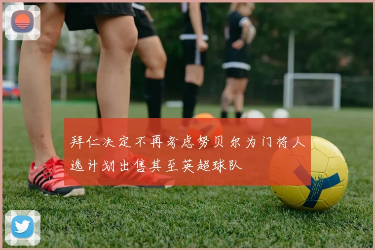 拜仁决定不再考虑努贝尔为门将人选计划出售其至英超球队