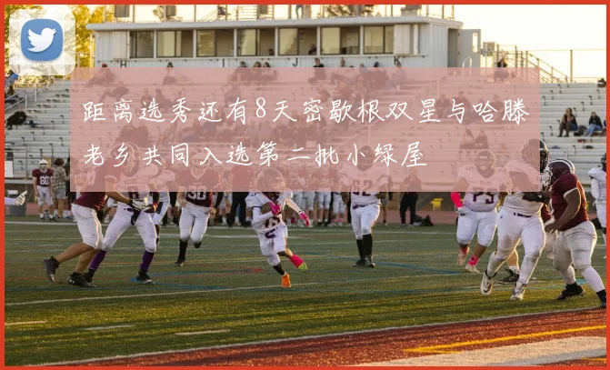距离选秀还有8天密歇根双星与哈滕老乡共同入选第二批小绿屋