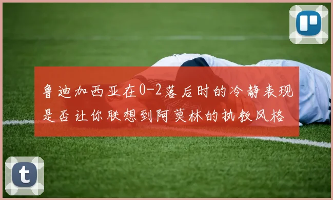 鲁迪加西亚在0-2落后时的冷静表现是否让你联想到阿莫林的执教风格